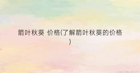 箭叶秋葵 价格(了解箭叶秋葵的价格)